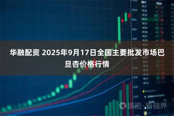 华融配资 2025年9月17日全国主要批发市场巴旦杏价格行情