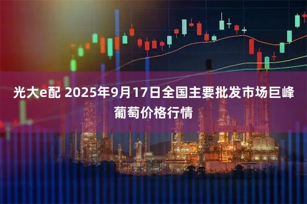 光大e配 2025年9月17日全国主要批发市场巨峰葡萄价格行情