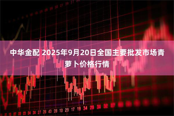 中华金配 2025年9月20日全国主要批发市场青萝卜价格行情