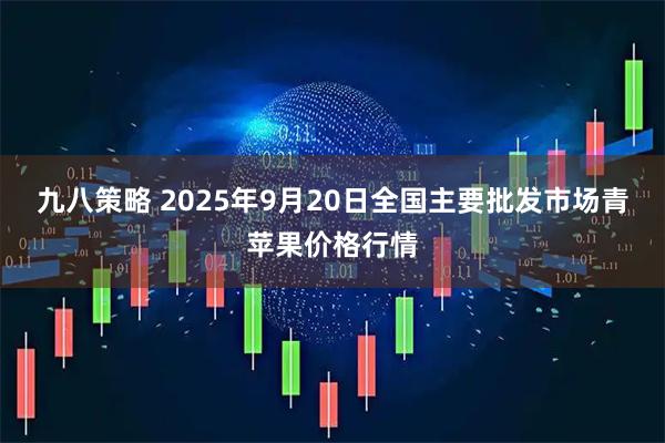 九八策略 2025年9月20日全国主要批发市场青苹果价格行情