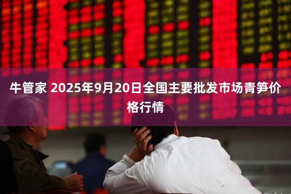 牛管家 2025年9月20日全国主要批发市场青笋价格行情
