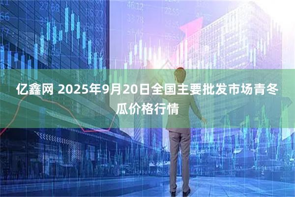 亿鑫网 2025年9月20日全国主要批发市场青冬瓜价格行情