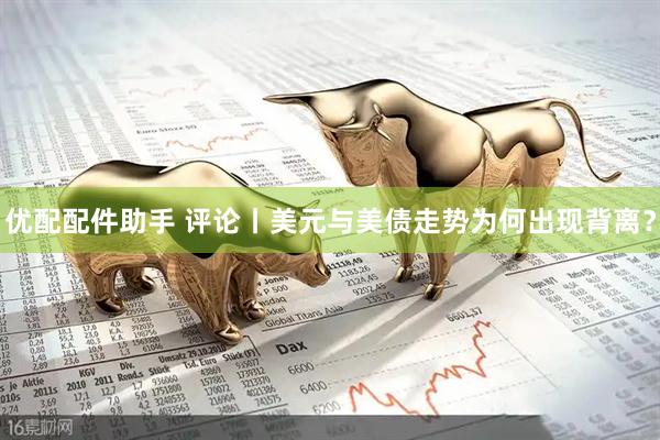 优配配件助手 评论丨美元与美债走势为何出现背离？