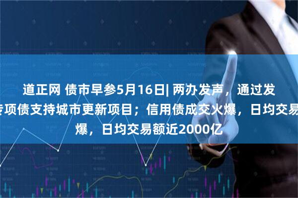 道正网 债市早参5月16日| 两办发声，通过发行地方政府专项债支持城市更新项目；信用债成交火爆，日均交易额近2000亿