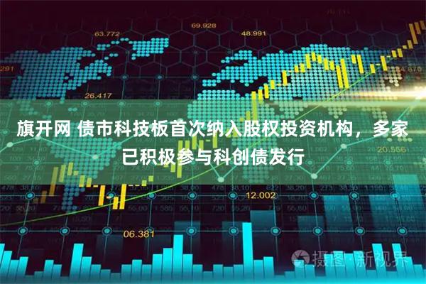 旗开网 债市科技板首次纳入股权投资机构，多家已积极参与科创债发行