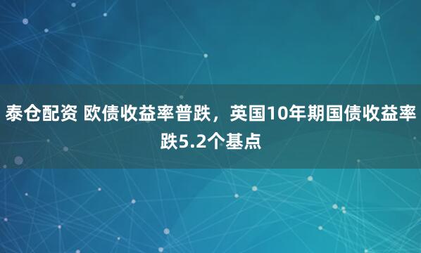 泰仓配资 欧债收益率普跌，英国10年期国债收益率跌5.2个基点