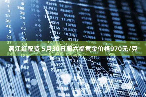 满江红配资 5月30日周六福黄金价格970元/克