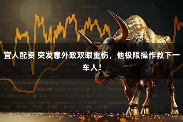 宜人配资 突发意外致双眼重伤，他极限操作救下一车人！