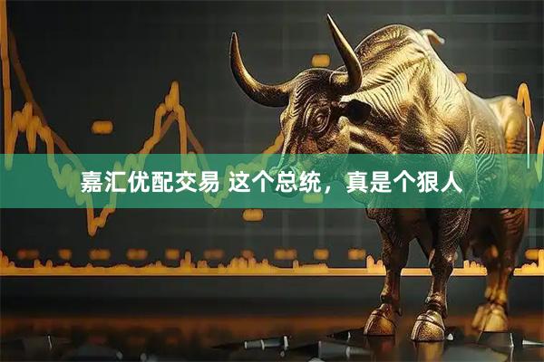 嘉汇优配交易 这个总统，真是个狠人