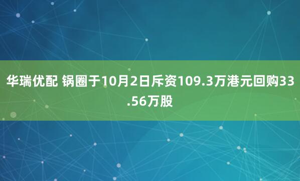 华瑞优配 锅圈于10月2日斥资109.3万港元回购33.56万股