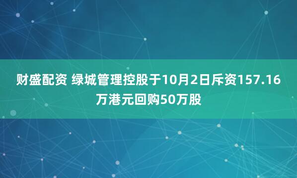 财盛配资 绿城管理控股于10月2日斥资157.16万港元回购50万股
