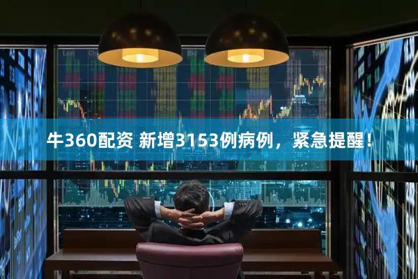 牛360配资 新增3153例病例，紧急提醒！