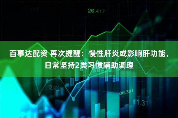百事达配资 再次提醒：慢性肝炎或影响肝功能，日常坚持2类习惯辅助调理