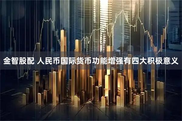 金智股配 人民币国际货币功能增强有四大积极意义
