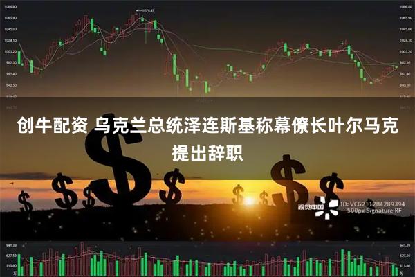 创牛配资 乌克兰总统泽连斯基称幕僚长叶尔马克提出辞职