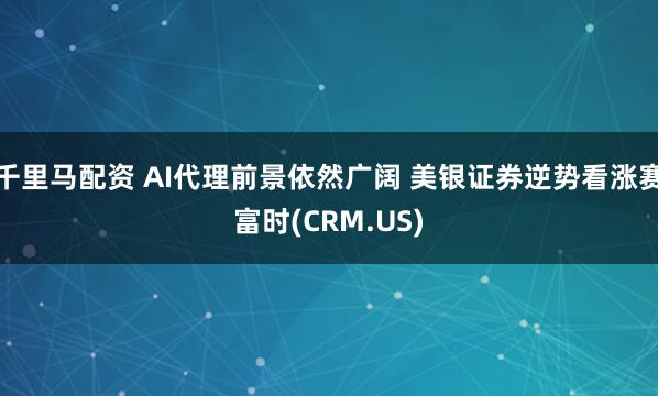 千里马配资 AI代理前景依然广阔 美银证券逆势看涨赛富时(CRM.US)