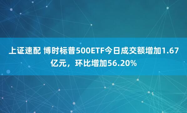 上证速配 博时标普500ETF今日成交额增加1.67亿元，环比增加56.20%