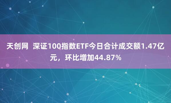天创网  深证100指数ETF今日合计成交额1.47亿元，环比增加44.87%