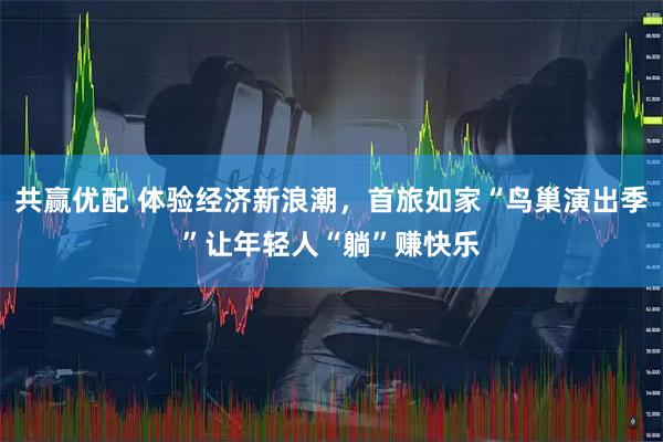 共赢优配 体验经济新浪潮，首旅如家“鸟巢演出季”让年轻人“躺”赚快乐