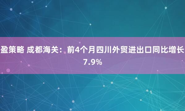 盈策略 成都海关：前4个月四川外贸进出口同比增长7.9%