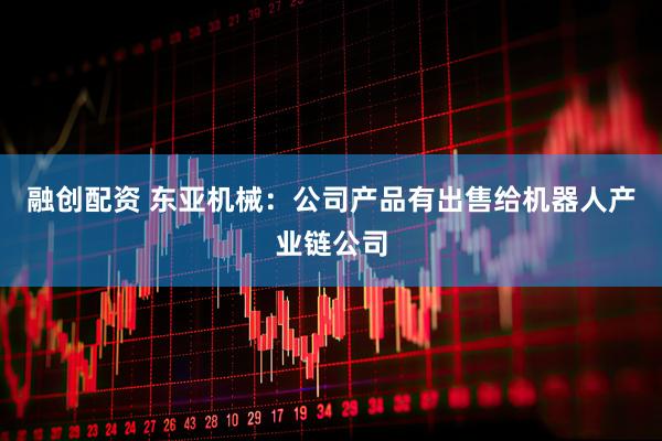 融创配资 东亚机械：公司产品有出售给机器人产业链公司