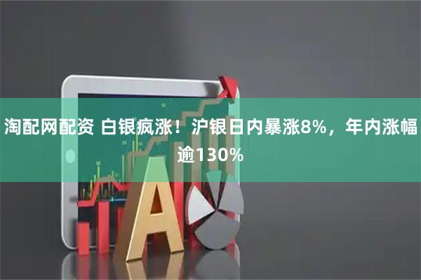 淘配网配资 白银疯涨！沪银日内暴涨8%，年内涨幅逾130%