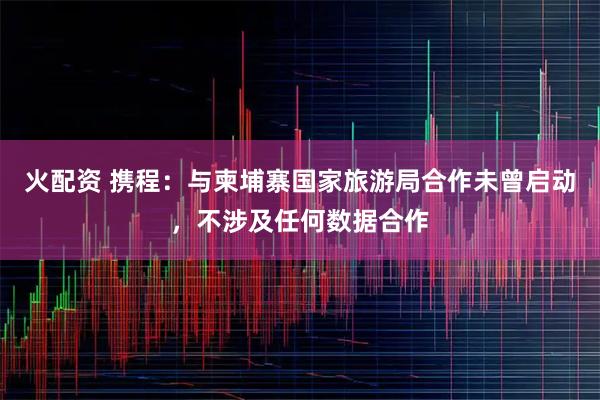 火配资 携程：与柬埔寨国家旅游局合作未曾启动，不涉及任何数据合作