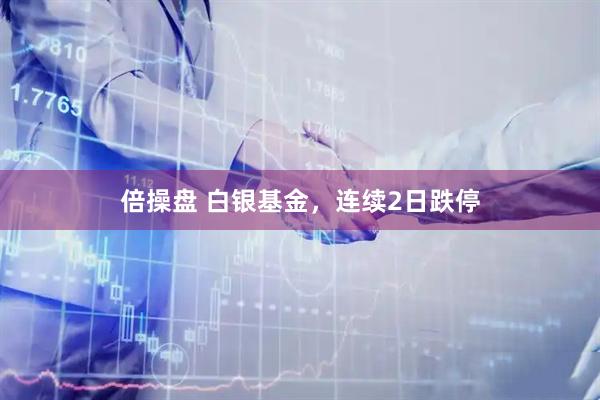 倍操盘 白银基金，连续2日跌停