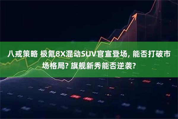 八戒策略 极氪8X混动SUV官宣登场, 能否打破市场格局? 旗舰新秀能否逆袭?