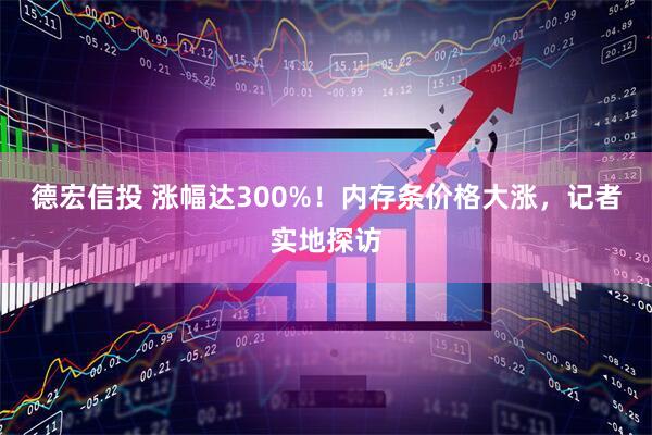 德宏信投 涨幅达300%！内存条价格大涨，记者实地探访