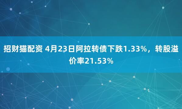 招财猫配资 4月23日阿拉转债下跌1.33%，转股溢价率21.53%