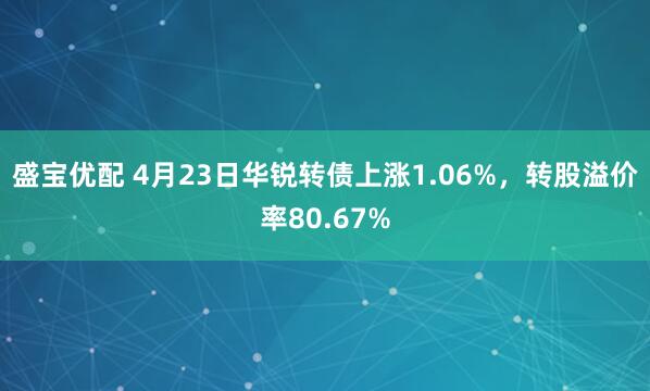 盛宝优配 4月23日华锐转债上涨1.06%，转股溢价率80.67%