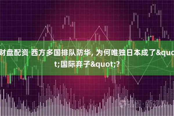 财盘配资 西方多国排队防华, 为何唯独日本成了"国际弃子"?