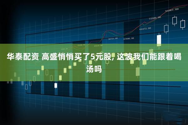 华泰配资 高盛悄悄买了5元股, 这波我们能跟着喝汤吗