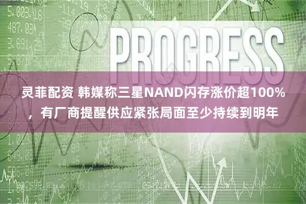 灵菲配资 韩媒称三星NAND闪存涨价超100%，有厂商提醒供应紧张局面至少持续到明年