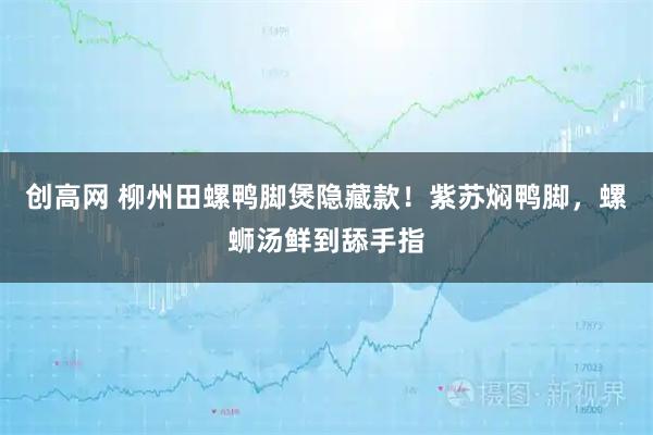 创高网 柳州田螺鸭脚煲隐藏款！紫苏焖鸭脚，螺蛳汤鲜到舔手指