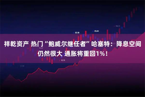 祥乾资产 热门“鲍威尔继任者”哈塞特：降息空间仍然很大 通胀将重回1%！