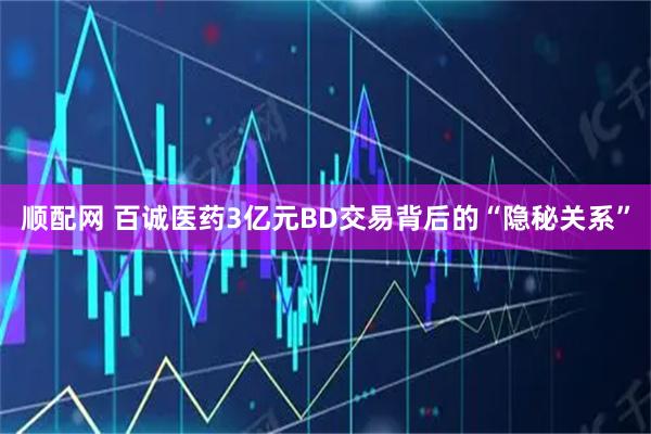 顺配网 百诚医药3亿元BD交易背后的“隐秘关系”