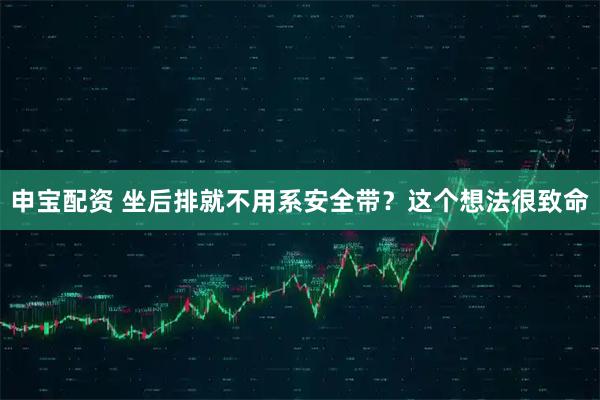 申宝配资 坐后排就不用系安全带？这个想法很致命