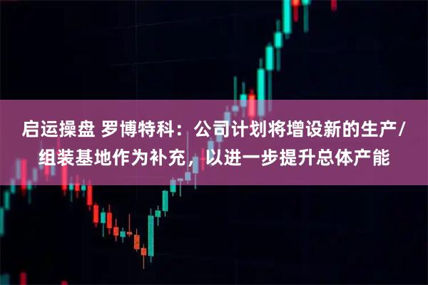 启运操盘 罗博特科：公司计划将增设新的生产/组装基地作为补充，以进一步提升总体产能