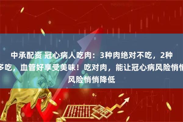 中承配资 冠心病人吃肉：3种肉绝对不吃，2种肉可多吃，血管好享受美味！吃对肉，能让冠心病风险悄悄降低