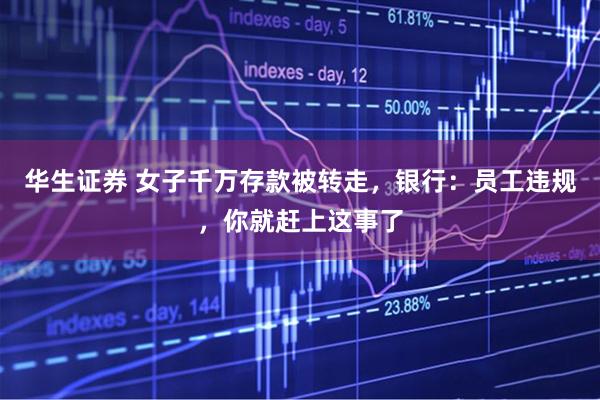 华生证券 女子千万存款被转走，银行：员工违规，你就赶上这事了
