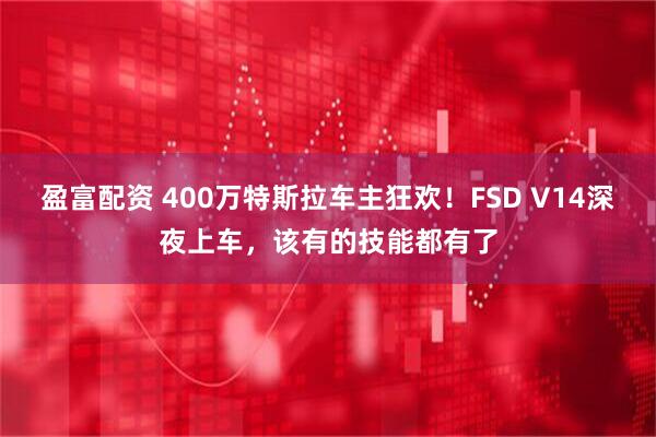 盈富配资 400万特斯拉车主狂欢！FSD V14深夜上车，该有的技能都有了