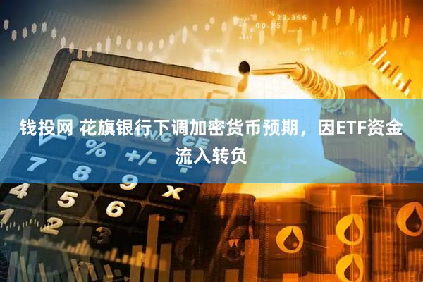 钱投网 花旗银行下调加密货币预期，因ETF资金流入转负